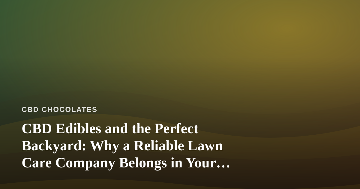 CBD Edibles and the Perfect Backyard: Why a Reliable Lawn Care Company Belongs in Your Wellness Routine