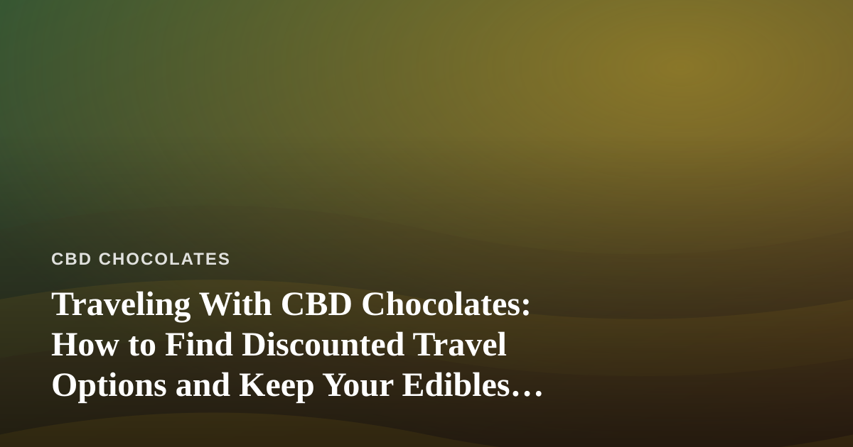 Traveling With CBD Chocolates: How to Find Discounted Travel Options and Keep Your Edibles Fresh