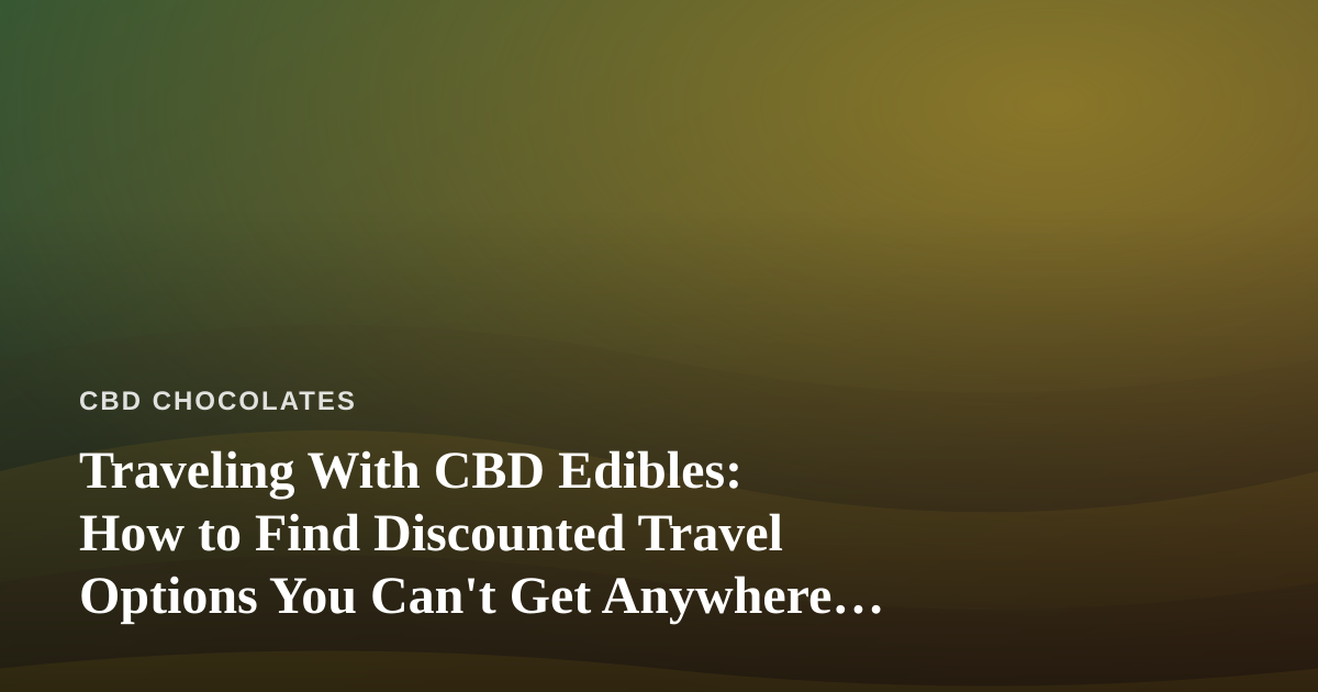 Traveling With CBD Edibles: How to Find Discounted Travel Options You Can’t Get Anywhere Else