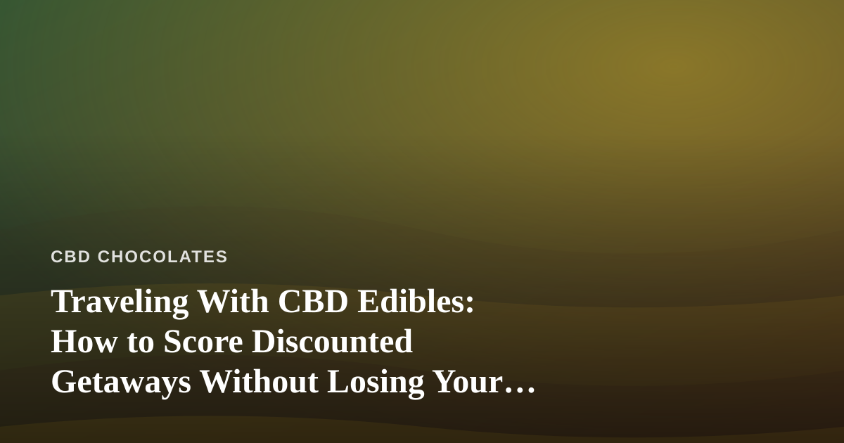 Traveling With CBD Edibles: How to Score Discounted Getaways Without Losing Your Wellness Routine