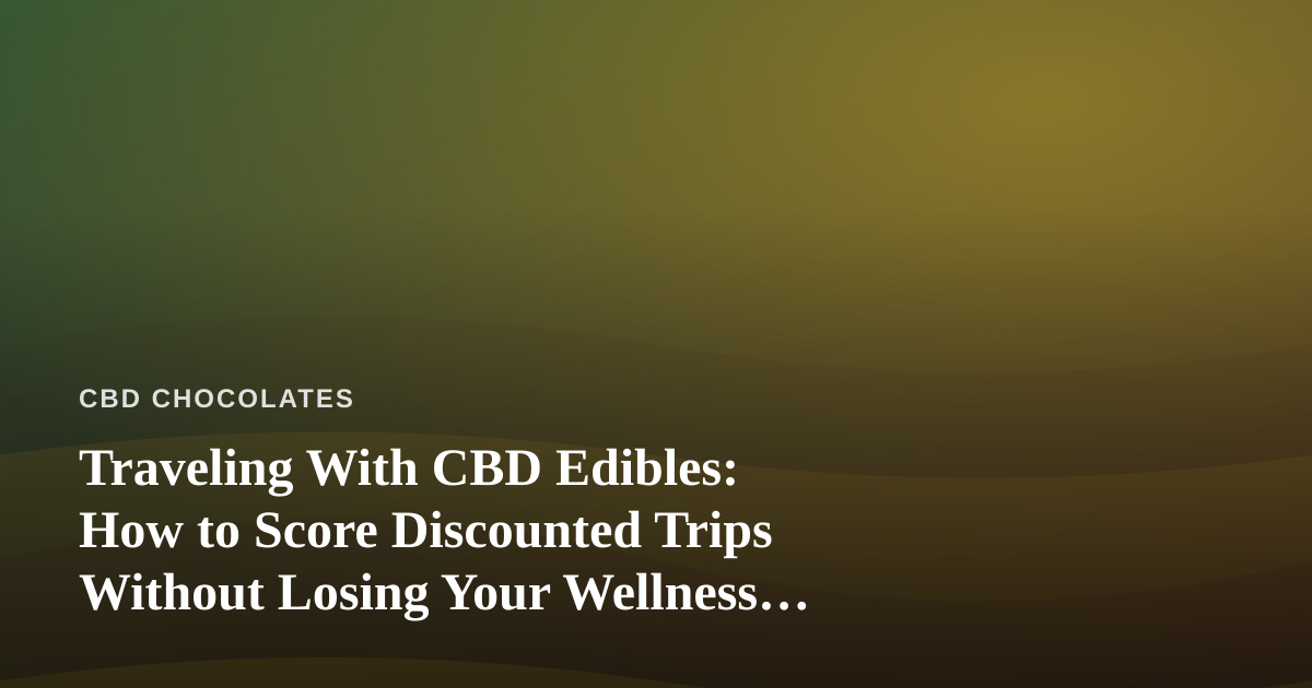 Traveling With CBD Edibles: How to Score Discounted Trips Without Losing Your Wellness Routine