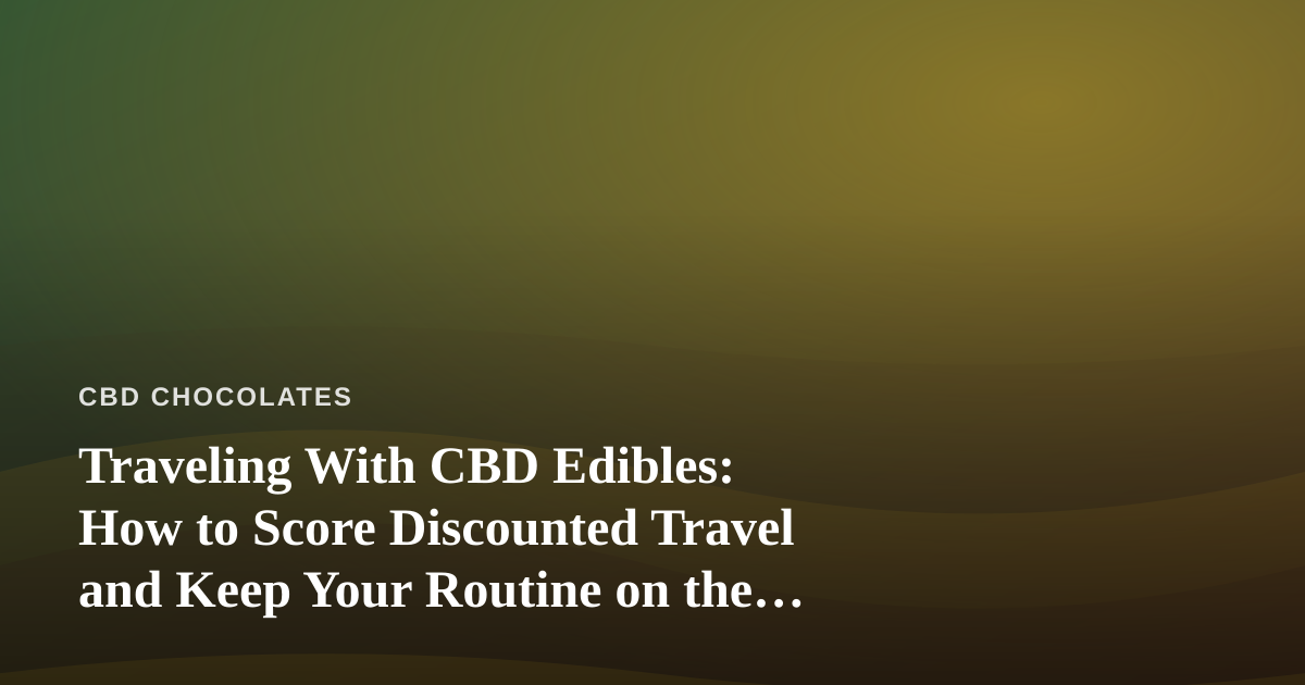 Traveling With CBD Edibles: How to Score Discounted Travel and Keep Your Routine on the Road