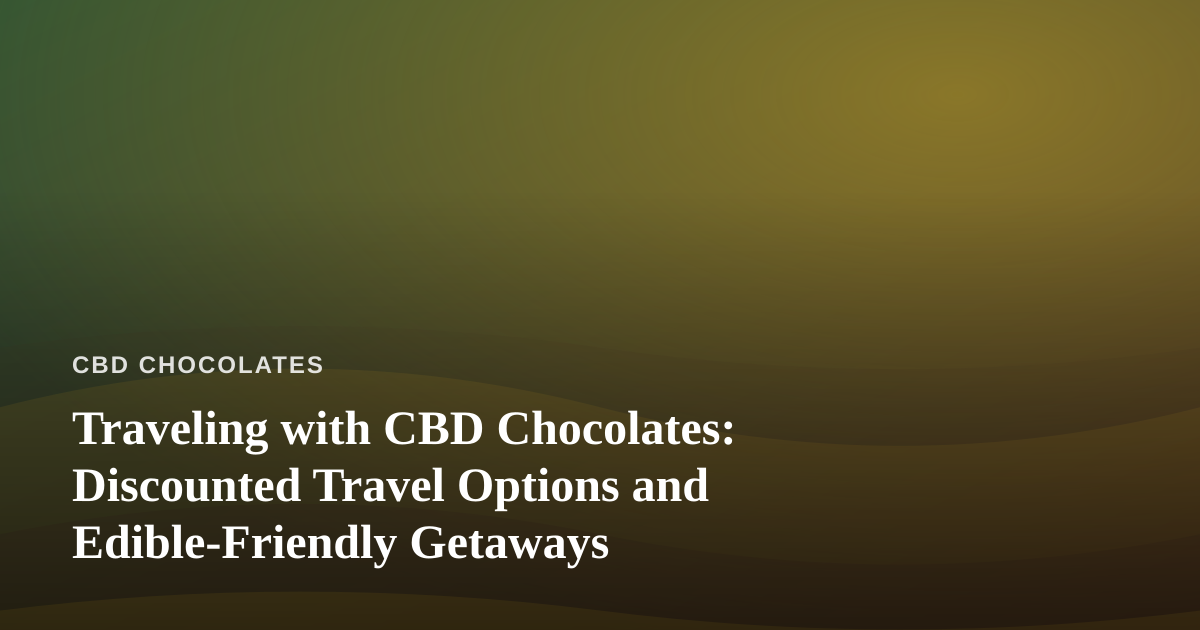 Traveling with CBD Chocolates: Discounted Travel Options and Edible-Friendly Getaways