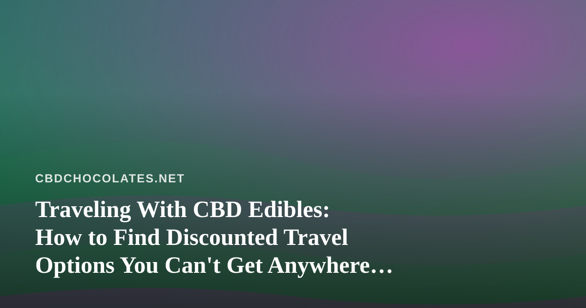 Traveling With CBD Edibles: How to Find Discounted Travel Options You Can’t Get Anywhere Else