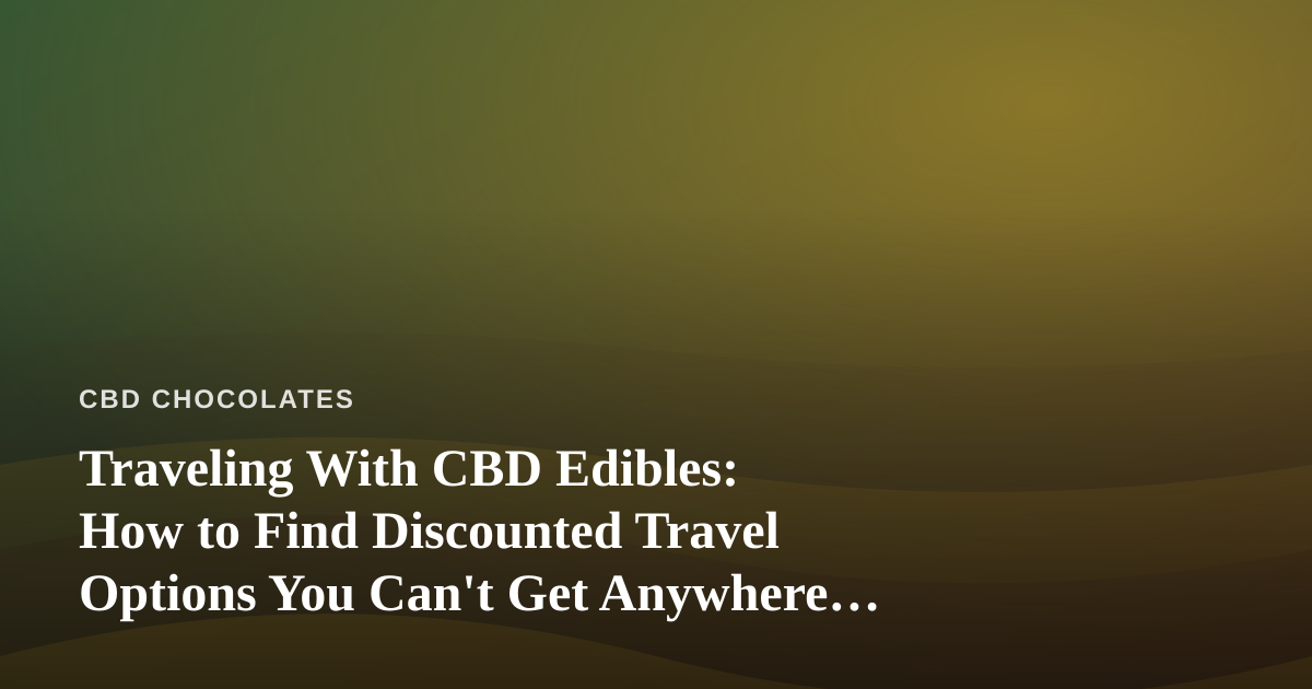 Traveling With CBD Edibles: How to Find Discounted Travel Options You Can’t Get Anywhere Else