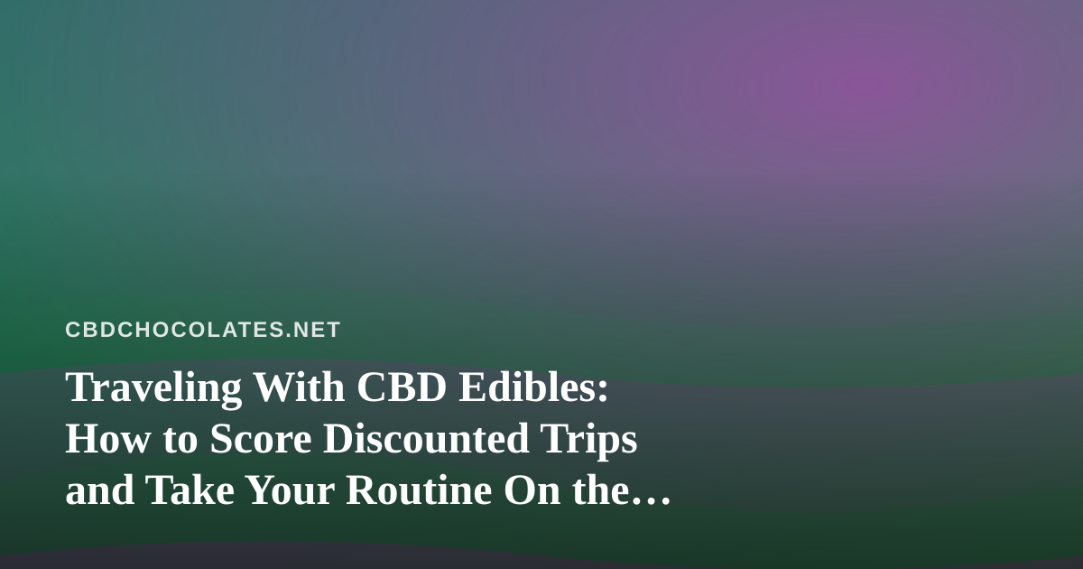Traveling With CBD Edibles: How to Score Discounted Trips and Take Your Routine On the Road