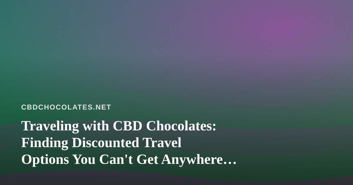 Traveling with CBD Chocolates: Finding Discounted Travel Options You Can’t Get Anywhere Else