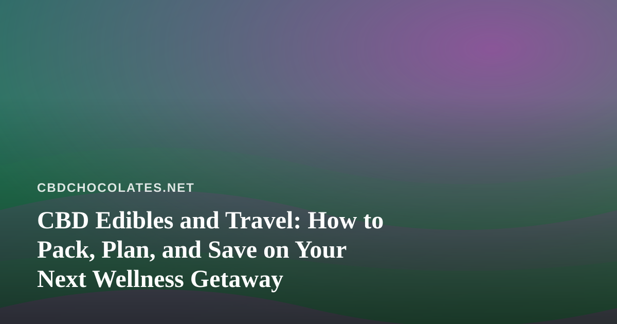 CBD Edibles and Travel: How to Pack, Plan, and Save on Your Next Wellness Getaway